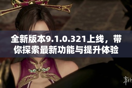 全新版本9.1.0.321上线，带你探索最新功能与提升体验