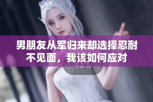 男朋友从军归来却选择忍耐不见面，我该如何应对