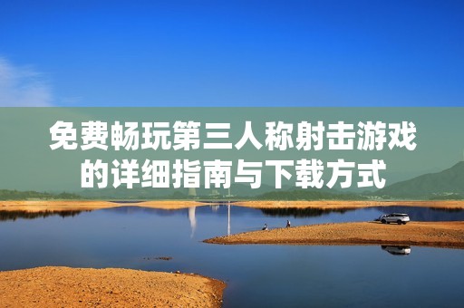 免费畅玩第三人称射击游戏的详细指南与下载方式