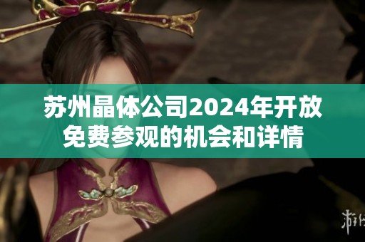 苏州晶体公司2024年开放免费参观的机会和详情