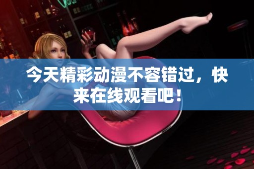 今天精彩动漫不容错过，快来在线观看吧！