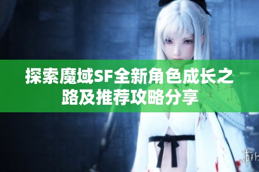 探索魔域SF全新角色成长之路及推荐攻略分享