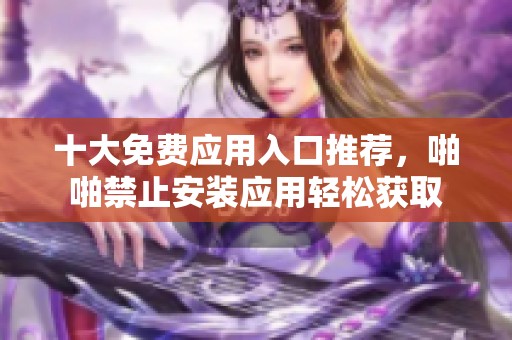 十大免费应用入口推荐，啪啪禁止安装应用轻松获取