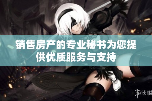 销售房产的专业秘书为您提供优质服务与支持