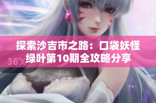 探索沙吉市之路：口袋妖怪绿叶第10期全攻略分享