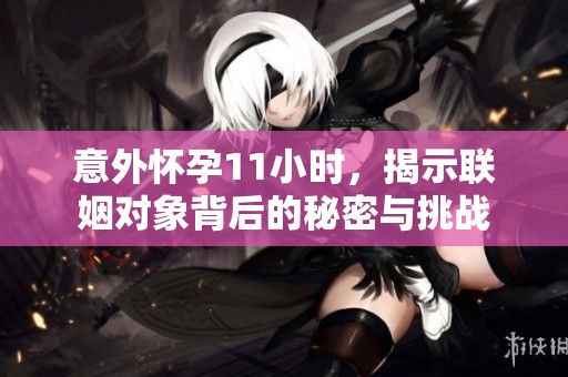意外怀孕11小时，揭示联姻对象背后的秘密与挑战