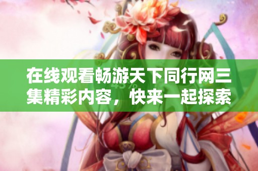 在线观看畅游天下同行网三集精彩内容，快来一起探索吧