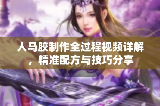 人马胶制作全过程视频详解，精准配方与技巧分享