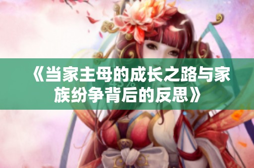 《当家主母的成长之路与家族纷争背后的反思》