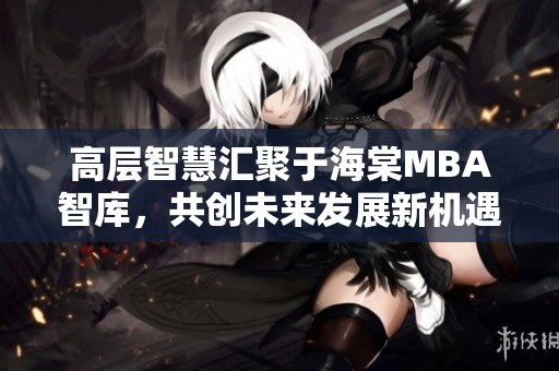 高层智慧汇聚于海棠MBA智库，共创未来发展新机遇