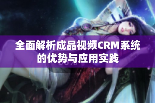 全面解析成品视频CRM系统的优势与应用实践