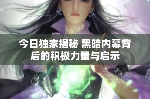 今日独家揭秘 黑暗内幕背后的积极力量与启示