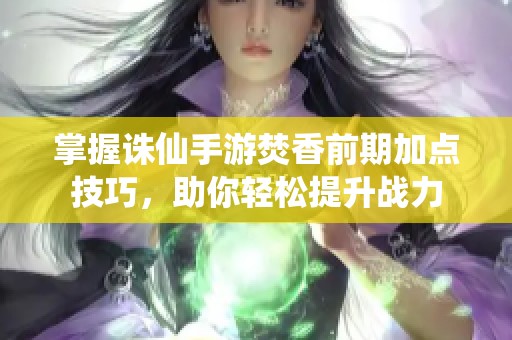 掌握诛仙手游焚香前期加点技巧，助你轻松提升战力