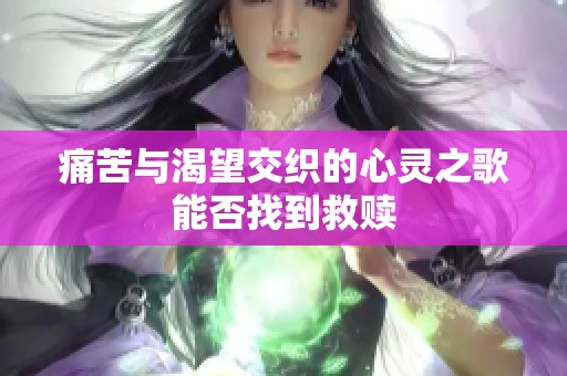 痛苦与渴望交织的心灵之歌能否找到救赎