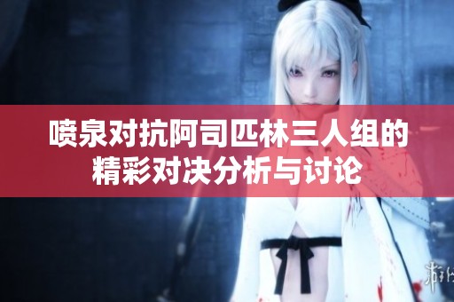 喷泉对抗阿司匹林三人组的精彩对决分析与讨论