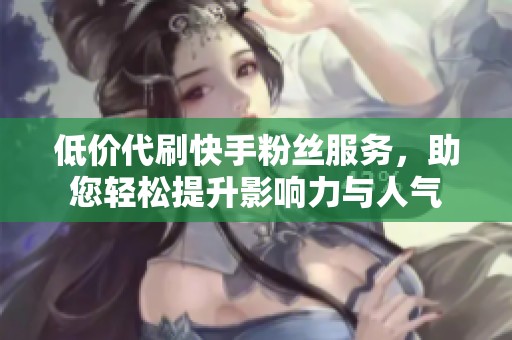 低价代刷快手粉丝服务，助您轻松提升影响力与人气