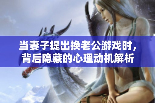 当妻子提出换老公游戏时，背后隐藏的心理动机解析