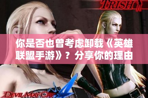 你是否也曾考虑卸载《英雄联盟手游》？分享你的理由与经历