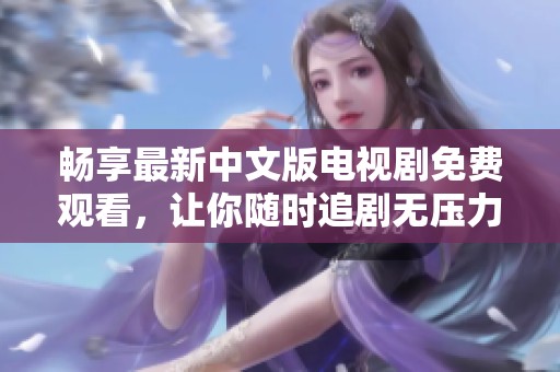 畅享最新中文版电视剧免费观看，让你随时追剧无压力