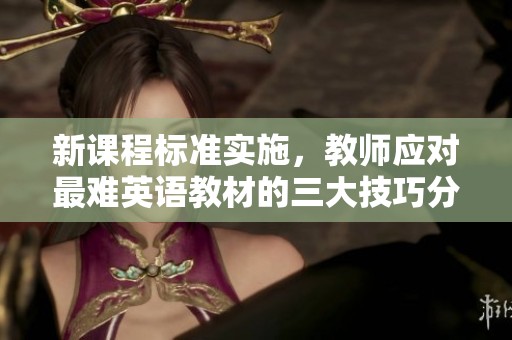 新课程标准实施，教师应对最难英语教材的三大技巧分享