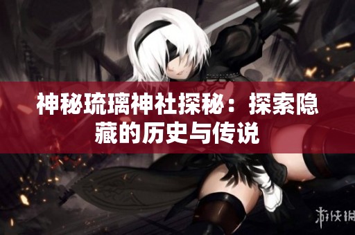 神秘琉璃神社探秘：探索隐藏的历史与传说