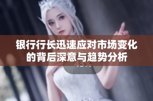 银行行长迅速应对市场变化的背后深意与趋势分析