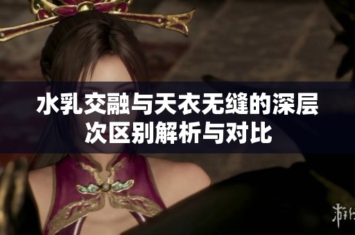 水乳交融与天衣无缝的深层次区别解析与对比