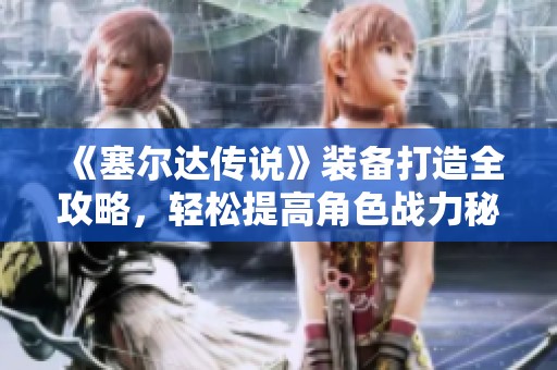 《塞尔达传说》装备打造全攻略，轻松提高角色战力秘籍分享