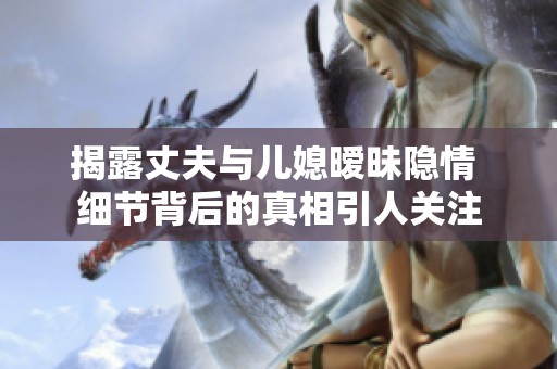 揭露丈夫与儿媳暧昧隐情 细节背后的真相引人关注