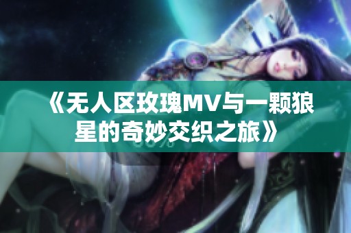 《无人区玫瑰MV与一颗狼星的奇妙交织之旅》