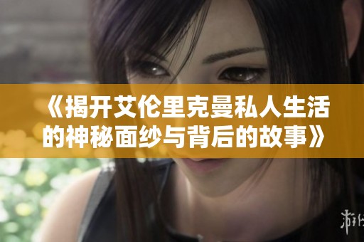 《揭开艾伦里克曼私人生活的神秘面纱与背后的故事》
