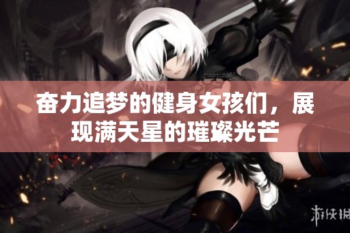 奋力追梦的健身女孩们，展现满天星的璀璨光芒