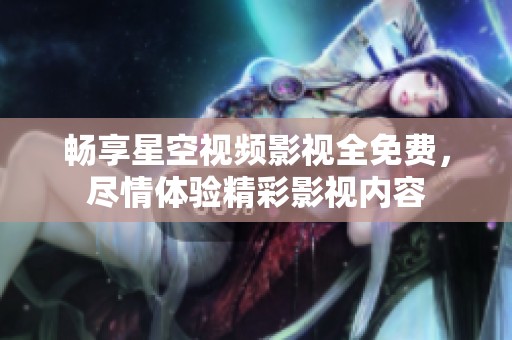 畅享星空视频影视全免费，尽情体验精彩影视内容