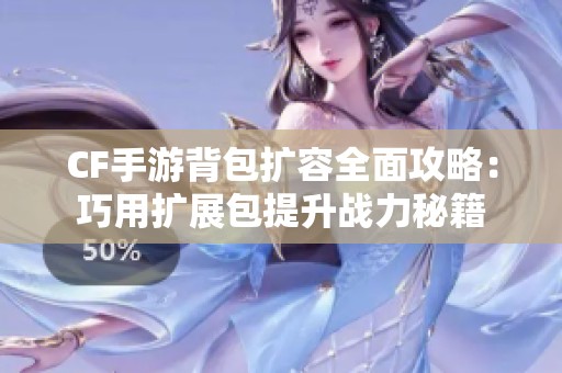 CF手游背包扩容全面攻略：巧用扩展包提升战力秘籍
