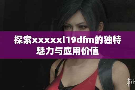 探索xxxxxl19dfm的独特魅力与应用价值