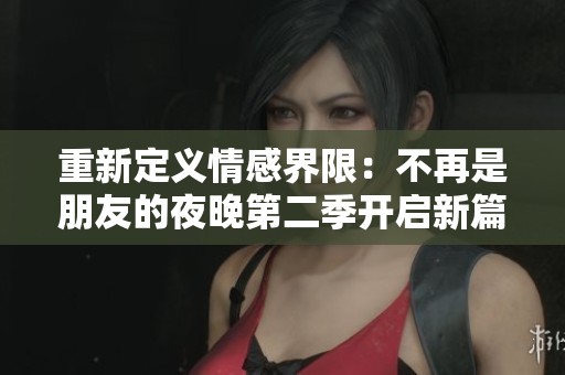 重新定义情感界限：不再是朋友的夜晚第二季开启新篇章