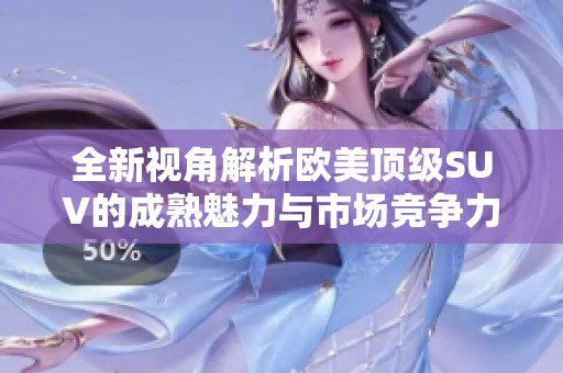 全新视角解析欧美顶级SUV的成熟魅力与市场竞争力