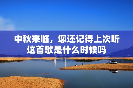 中秋来临，您还记得上次听这首歌是什么时候吗