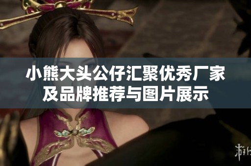 小熊大头公仔汇聚优秀厂家及品牌推荐与图片展示