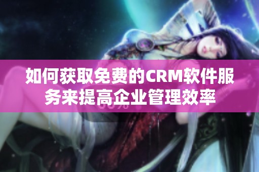 如何获取免费的CRM软件服务来提高企业管理效率
