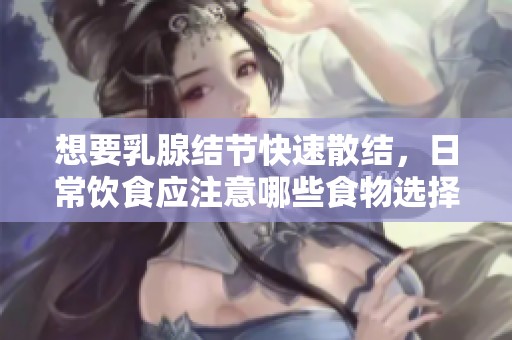 想要乳腺结节快速散结，日常饮食应注意哪些食物选择