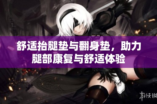 舒适抬腿垫与翻身垫，助力腿部康复与舒适体验