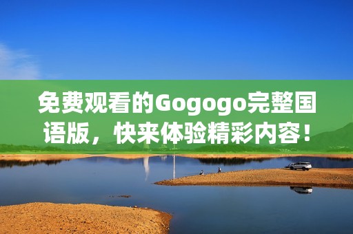 免费观看的Gogogo完整国语版，快来体验精彩内容！