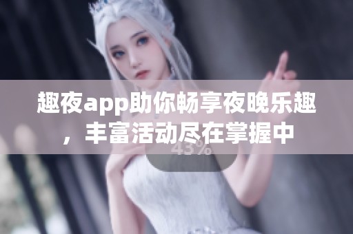 趣夜app助你畅享夜晚乐趣，丰富活动尽在掌握中