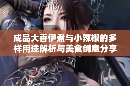 成品大香伊煮与小辣椒的多样用途解析与美食创意分享