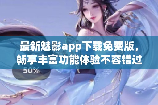 最新魅影app下载免费版，畅享丰富功能体验不容错过