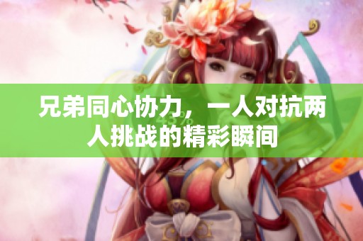 兄弟同心协力，一人对抗两人挑战的精彩瞬间