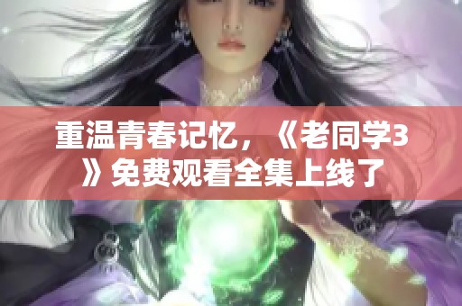 重温青春记忆，《老同学3》免费观看全集上线了