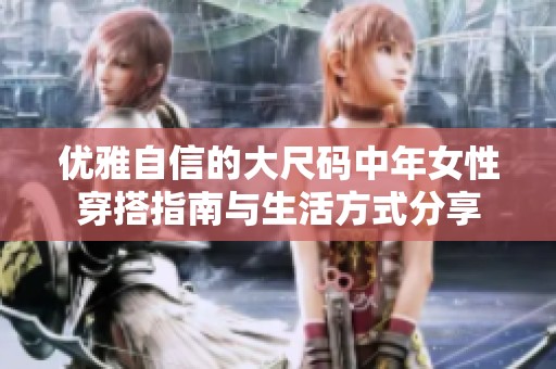 优雅自信的大尺码中年女性穿搭指南与生活方式分享