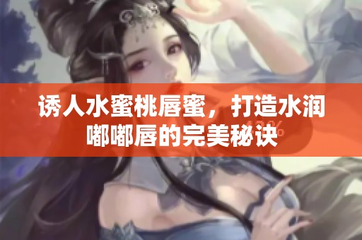 诱人水蜜桃唇蜜，打造水润嘟嘟唇的完美秘诀